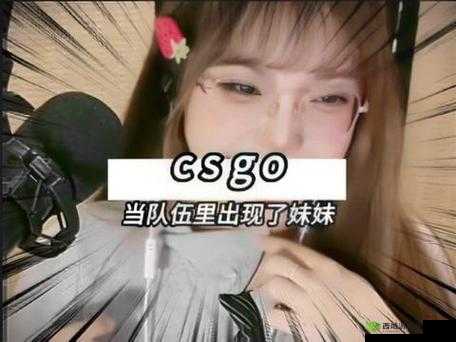 CSGO 暴躁妹妹最新更新内容:超多精彩等你来发现